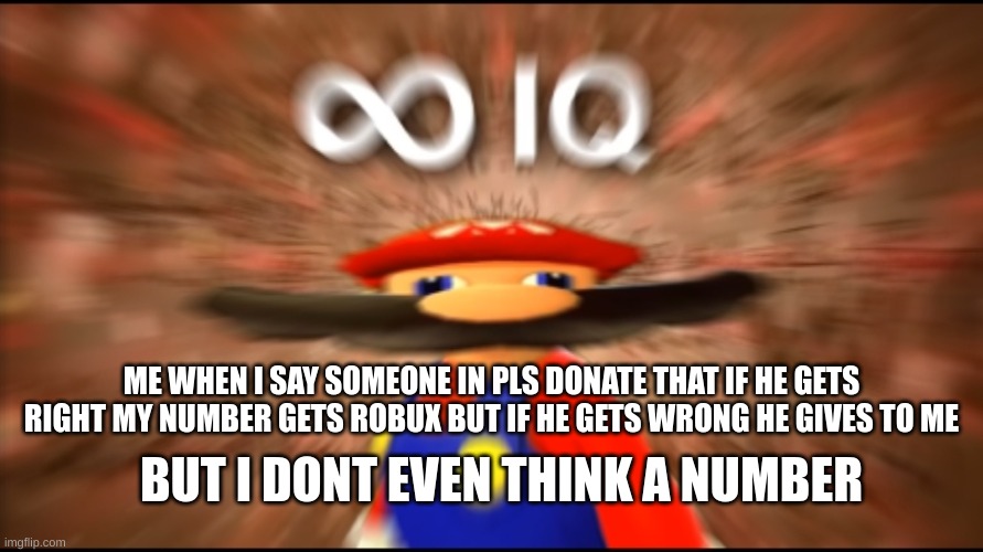 This worked me a lot xdd | ME WHEN I SAY SOMEONE IN PLS DONATE THAT IF HE GETS RIGHT MY NUMBER GETS ROBUX BUT IF HE GETS WRONG HE GIVES TO ME; BUT I DONT EVEN THINK A NUMBER | image tagged in infinity iq mario | made w/ Imgflip meme maker