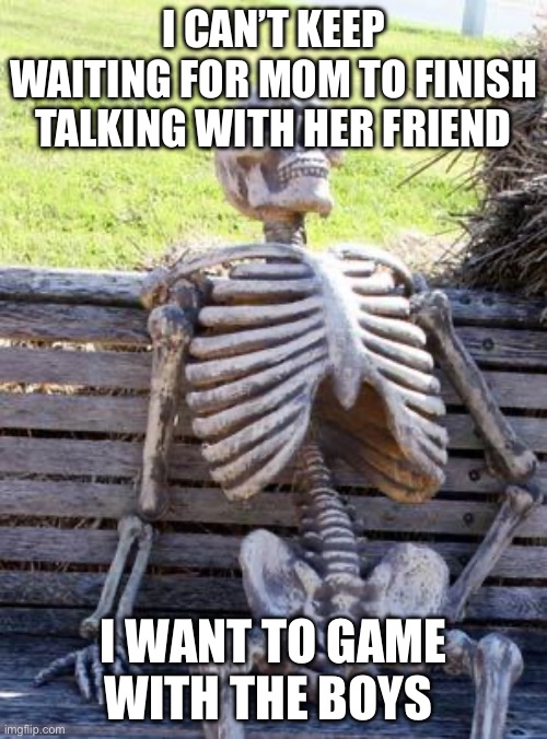Waiting for mom POV: | I CAN’T KEEP WAITING FOR MOM TO FINISH TALKING WITH HER FRIEND; I WANT TO GAME WITH THE BOYS | image tagged in memes,waiting skeleton | made w/ Imgflip meme maker