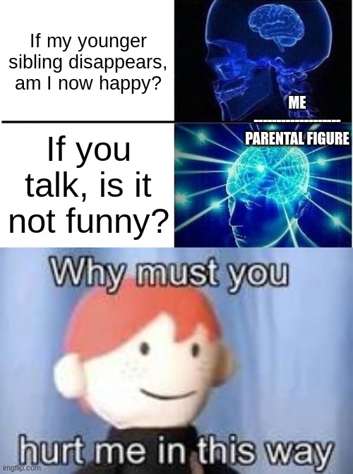 Happened to me not long ago... | If my younger sibling disappears, am I now happy? ME
-------------------
PARENTAL FIGURE; If you talk, is it not funny? | image tagged in expanding brain two frames,why must you hurt me in this way | made w/ Imgflip meme maker