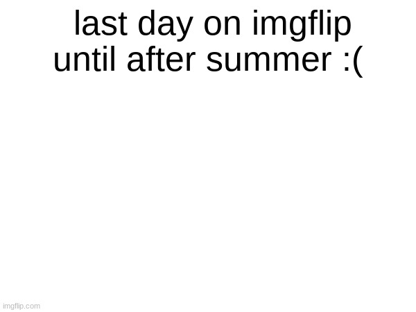 bye :( | last day on imgflip until after summer :( | made w/ Imgflip meme maker