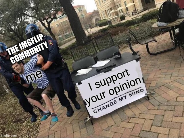 Change My Mind Guy Arrested | I support your opinion me THE IMGFLIP COMMUNITY | image tagged in change my mind guy arrested | made w/ Imgflip meme maker