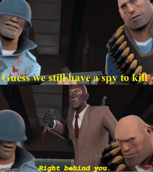 Right Behind You. | Guess we still have a spy to kill | image tagged in right behind you | made w/ Imgflip meme maker