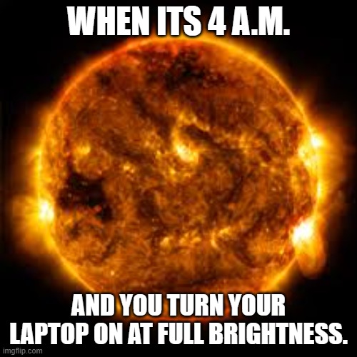 4 A.M. | WHEN ITS 4 A.M. AND YOU TURN YOUR LAPTOP ON AT FULL BRIGHTNESS. | image tagged in sun solar flare | made w/ Imgflip meme maker