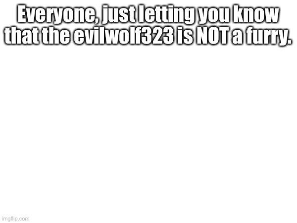 Everyone, just letting you know that the evilwolf323 is NOT a furry. | made w/ Imgflip meme maker