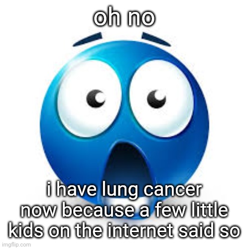 woohoo | oh no; i have lung cancer now because a few little kids on the internet said so | image tagged in shocked blue guy | made w/ Imgflip meme maker