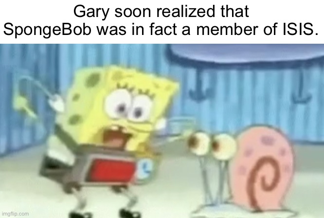 süngerbob noooooo he done got a bobm strapped to him :( | Gary soon realized that SpongeBob was in fact a member of ISIS. | made w/ Imgflip meme maker