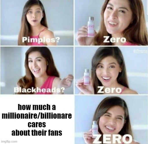 Pimples, Zero! | how much a millionaire/billionare cares about their fans | image tagged in pimples zero | made w/ Imgflip meme maker