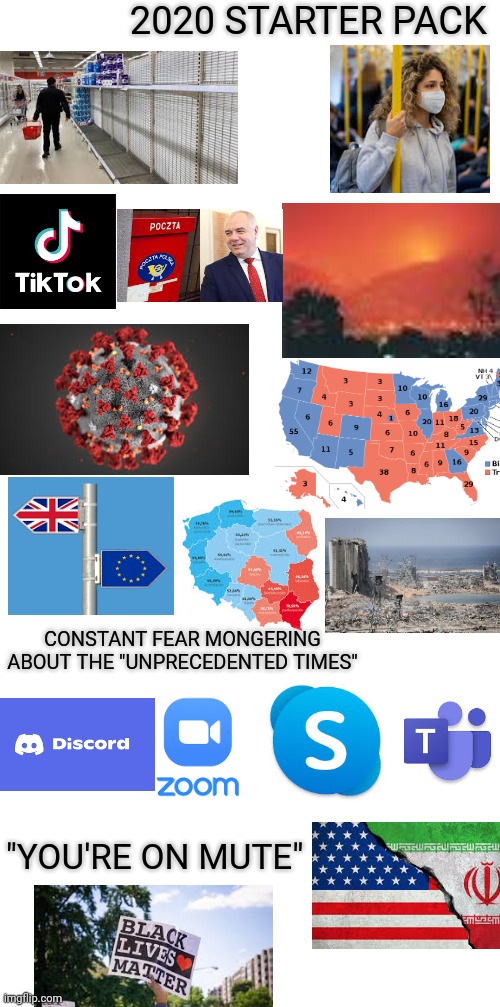 2020 (and 2021) starter pack | 2020 STARTER PACK; CONSTANT FEAR MONGERING ABOUT THE "UNPRECEDENTED TIMES"; "YOU'RE ON MUTE" | image tagged in 2020,2020 sucks,starter pack,2021 | made w/ Imgflip meme maker