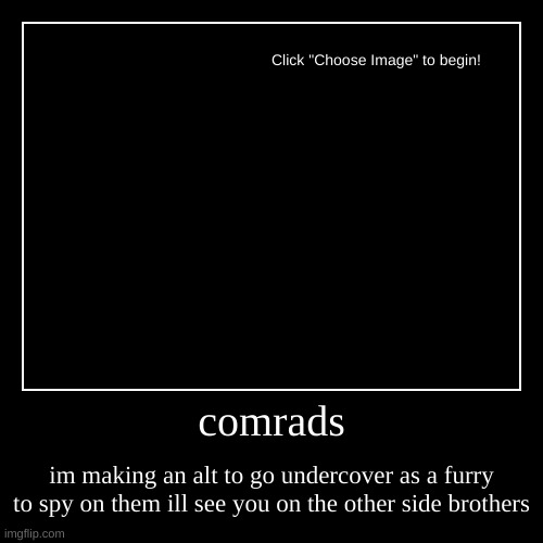 comrads | im making an alt to go undercover as a furry to spy on them ill see you on the other side brothers | image tagged in funny,demotivationals | made w/ Imgflip demotivational maker