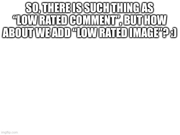 It would take about 15 downvotes to low-rate an image! :))) | SO, THERE IS SUCH THING AS “LOW RATED COMMENT”, BUT HOW ABOUT WE ADD “LOW RATED IMAGE”? :) | image tagged in imgflip | made w/ Imgflip meme maker