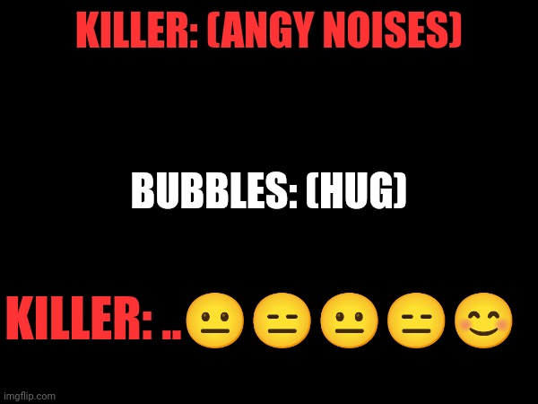 KILLER: (ANGY NOISES); BUBBLES: (HUG); KILLER: ..😐😑😐😑😊 | made w/ Imgflip meme maker