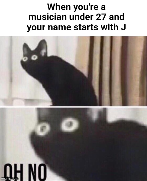 Oh no cat | When you're a musician under 27 and your name starts with J | image tagged in oh no cat,music,27 club,musician,musicians,musician jokes | made w/ Imgflip meme maker