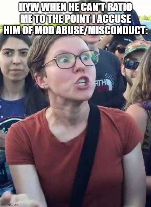 POV: POV | IIYW WHEN HE CAN'T RATIO ME TO THE POINT I ACCUSE HIM OF MOD ABUSE/MISCONDUCT: | image tagged in shrieking sjw | made w/ Imgflip meme maker