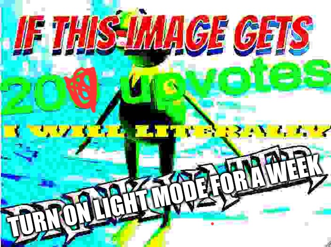 help | TURN ON LIGHT MODE FOR A WEEK | image tagged in if this image gets 200 upvotes i will literally drink water | made w/ Imgflip meme maker