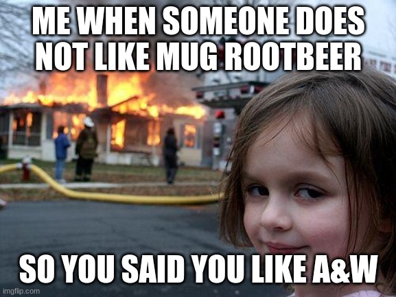 Disaster Girl | ME WHEN SOMEONE DOES NOT LIKE MUG ROOTBEER; SO YOU SAID YOU LIKE A&W | image tagged in memes,disaster girl | made w/ Imgflip meme maker
