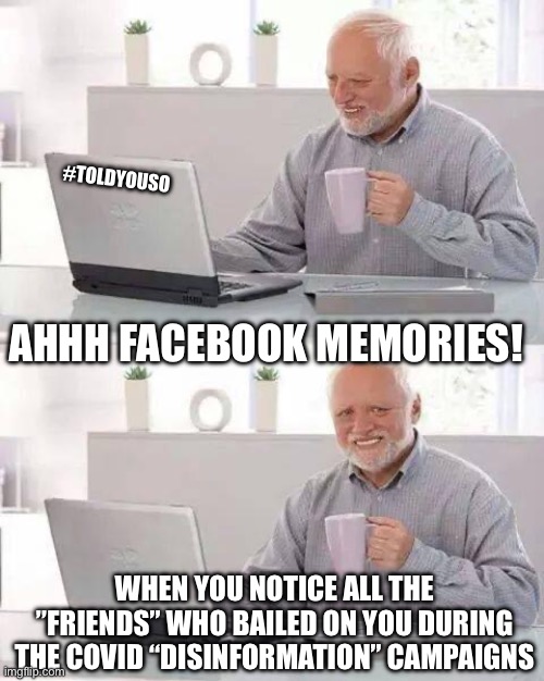 Left because we opposed the narrative | #TOLDYOUSO; AHHH FACEBOOK MEMORIES! WHEN YOU NOTICE ALL THE ”FRIENDS” WHO BAILED ON YOU DURING THE COVID “DISINFORMATION” CAMPAIGNS | image tagged in toldyouso,covd,lies | made w/ Imgflip meme maker