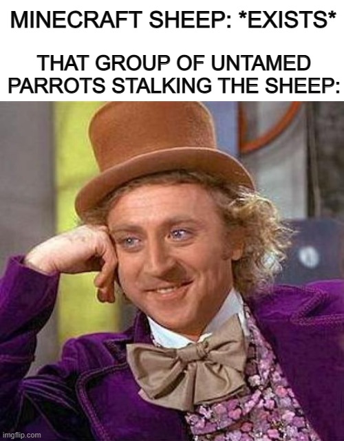 Incase you didn't know, untamed parrots in minecraft will stalk and follow almost any mob nearby XD | MINECRAFT SHEEP: *EXISTS*; THAT GROUP OF UNTAMED PARROTS STALKING THE SHEEP: | image tagged in blank white template,memes,creepy condescending wonka | made w/ Imgflip meme maker