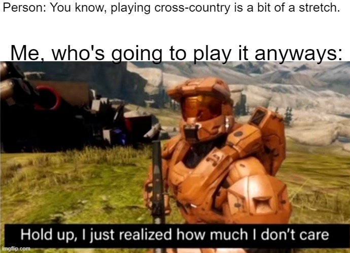 Like I'm gonna play it idgaf | Person: You know, playing cross-country is a bit of a stretch. Me, who's going to play it anyways: | image tagged in blank white template,hold up i just realized how much i don't care | made w/ Imgflip meme maker