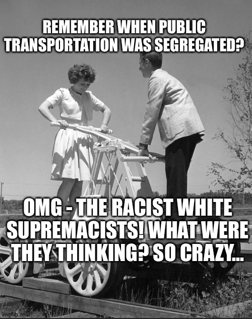 Railroad cart | REMEMBER WHEN PUBLIC TRANSPORTATION WAS SEGREGATED? OMG - THE RACIST WHITE SUPREMACISTS! WHAT WERE THEY THINKING? SO CRAZY... | image tagged in railroad cart | made w/ Imgflip meme maker
