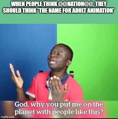 this is an actual issue in nationstates | WHEN PEOPLE THINK @@NATION@@, THEY SHOULD THINK *THE NAME FOR ADULT ANIMATION* | image tagged in god why you put me on planet with people like this | made w/ Imgflip meme maker