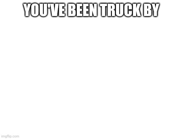 YOU'VE BEEN TRUCK BY | made w/ Imgflip meme maker