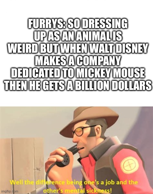 FURRYS: SO DRESSING UP AS AN ANIMAL IS WEIRD BUT WHEN WALT DISNEY MAKES A COMPANY DEDICATED TO MICKEY MOUSE THEN HE GETS A BILLION DOLLARS | made w/ Imgflip meme maker