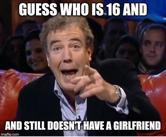 Answer in the comments | GUESS WHO IS 16 AND; AND STILL DOESN'T HAVE A GIRLFRIEND | made w/ Imgflip meme maker