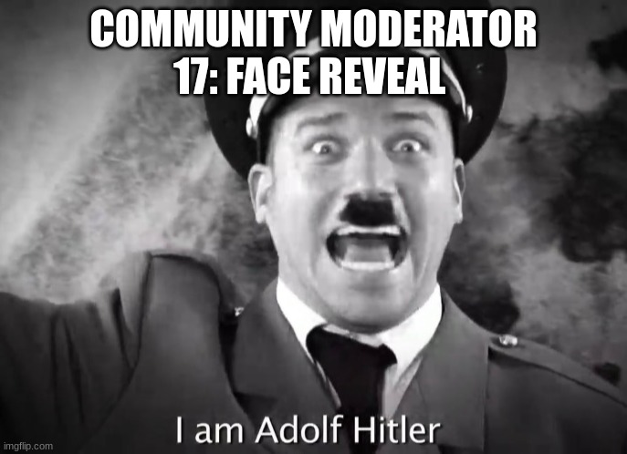 my face reveal | COMMUNITY MODERATOR 17: FACE REVEAL | image tagged in i am adolf hitler,memes,dank memes,dark humor,oh wow are you actually reading these tags,funny memes | made w/ Imgflip meme maker