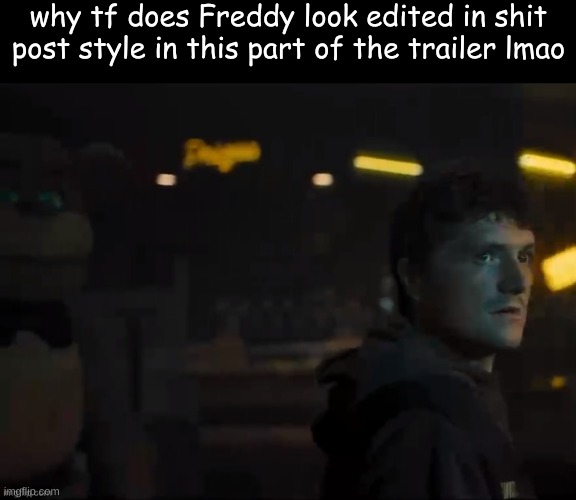 he's about to go /e dance 2 | why tf does Freddy look edited in shit post style in this part of the trailer lmao | made w/ Imgflip meme maker