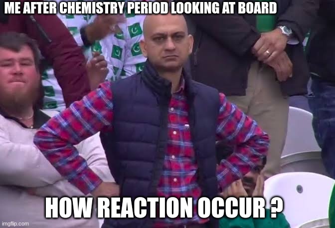 chemistry | ME AFTER CHEMISTRY PERIOD LOOKING AT BOARD; HOW REACTION OCCUR ? | image tagged in disappointed man | made w/ Imgflip meme maker