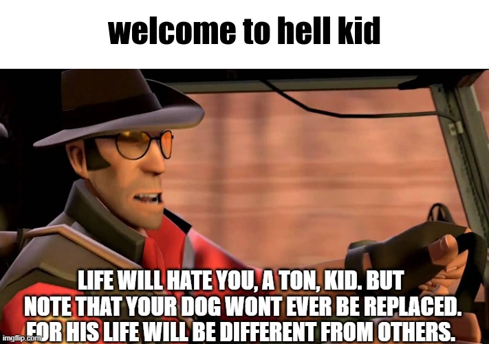 welcome to hell kid | LIFE WILL HATE YOU, A TON, KID. BUT  NOTE THAT YOUR DOG WONT EVER BE REPLACED. FOR HIS LIFE WILL BE DIFFERENT FROM OTHERS. | image tagged in welcome to hell kid | made w/ Imgflip meme maker