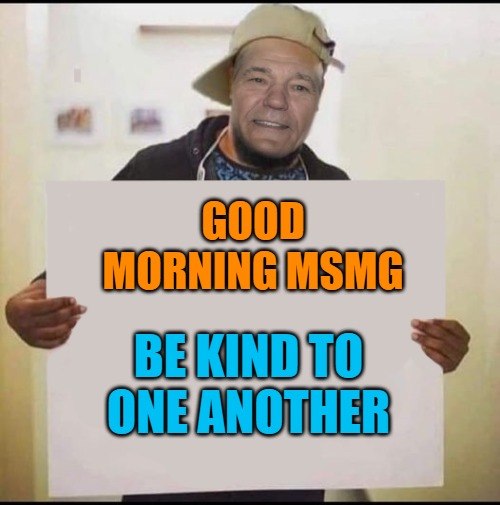 good morning | GOOD MORNING MSMG; BE KIND TO ONE ANOTHER | image tagged in be kind,kewlew | made w/ Imgflip meme maker