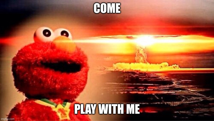 elmo nuclear explosion | COME PLAY WITH ME | image tagged in elmo nuclear explosion | made w/ Imgflip meme maker