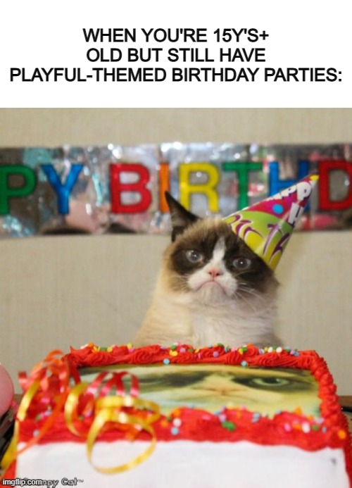 I still do this tbh ._. (and no, I'm not underaged XD) | WHEN YOU'RE 15Y'S+ OLD BUT STILL HAVE PLAYFUL-THEMED BIRTHDAY PARTIES: | image tagged in blank white template,memes,grumpy cat birthday | made w/ Imgflip meme maker