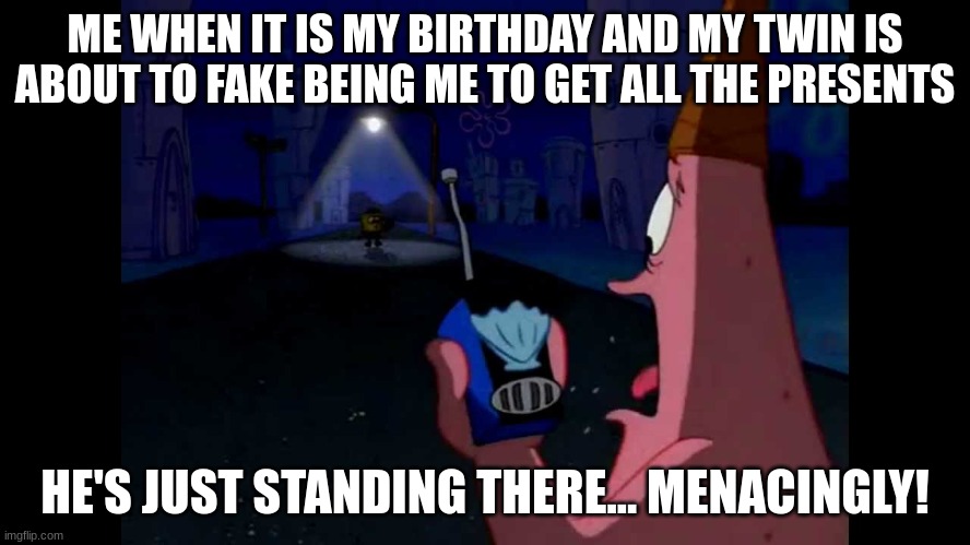 Patrick "He's just standing here Menacingly" | ME WHEN IT IS MY BIRTHDAY AND MY TWIN IS ABOUT TO FAKE BEING ME TO GET ALL THE PRESENTS HE'S JUST STANDING THERE... MENACINGLY! | image tagged in patrick he's just standing here menacingly | made w/ Imgflip meme maker