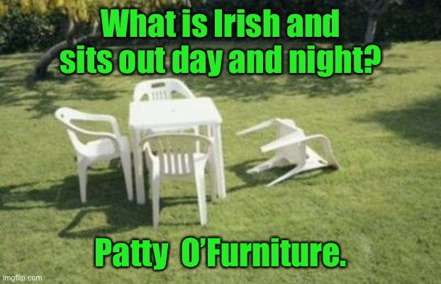 Sits out all night | What is Irish and sits out day and night? Patty  O’Furniture. | image tagged in patio furniture,paddy o funirure,irish,stays out all night | made w/ Imgflip meme maker