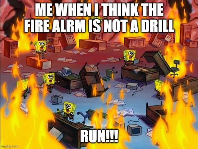 spongebob fire | ME WHEN I THINK THE FIRE ALRM IS NOT A DRILL; RUN!!! | image tagged in spongebob fire | made w/ Imgflip meme maker