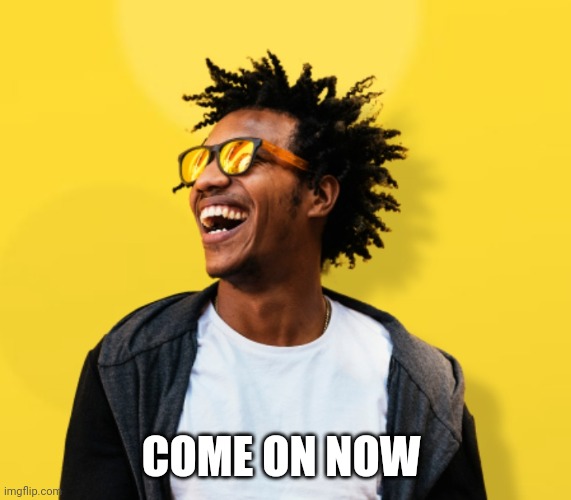 Come on now | COME ON NOW | image tagged in yayuhhhh | made w/ Imgflip meme maker