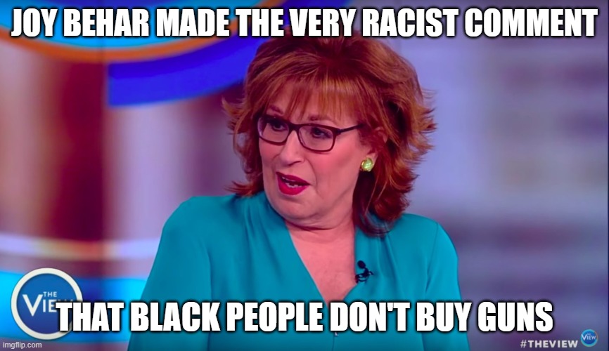 Joy Behar | JOY BEHAR MADE THE VERY RACIST COMMENT THAT BLACK PEOPLE DON'T BUY GUNS | image tagged in joy behar | made w/ Imgflip meme maker