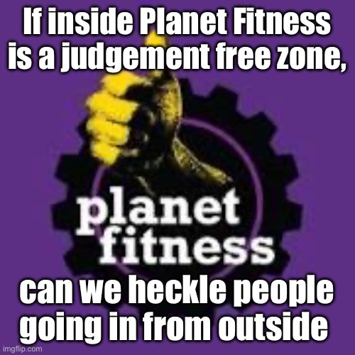 Planet fitness judgement free | If inside Planet Fitness is a judgement free zone, can we heckle people going in from outside | image tagged in memes,funny memes,workout | made w/ Imgflip meme maker
