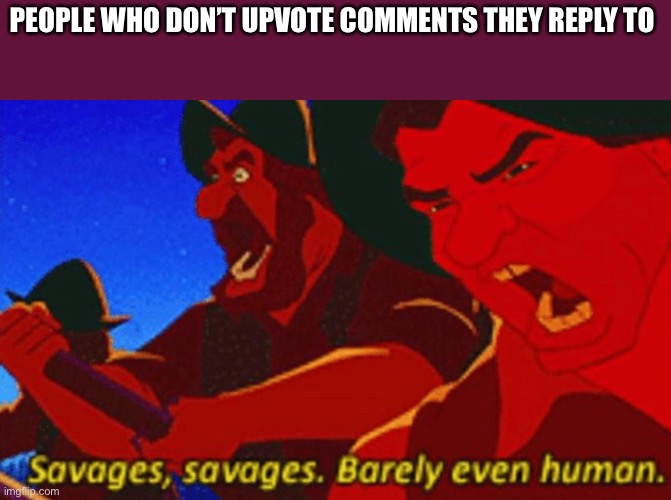 SAVAGES! | PEOPLE WHO DON’T UPVOTE COMMENTS THEY REPLY TO | image tagged in savages | made w/ Imgflip meme maker