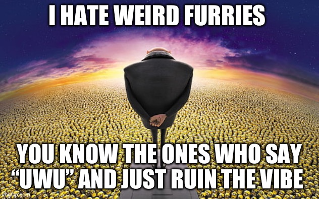 Idc about any of ur feelings :) | I HATE WEIRD FURRIES; YOU KNOW THE ONES WHO SAY “UWU” AND JUST RUIN THE VIBE | image tagged in gru standing over minions | made w/ Imgflip meme maker