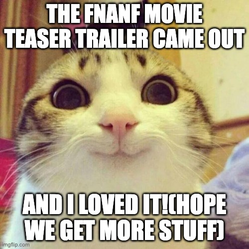 YAAAYY!! | THE FNANF MOVIE TEASER TRAILER CAME OUT; AND I LOVED IT!(HOPE WE GET MORE STUFF) | image tagged in memes,smiling cat,fnaf | made w/ Imgflip meme maker