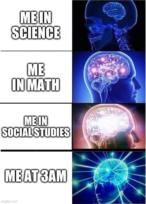 Expanding Brain Meme | ME IN SCIENCE; ME IN MATH; ME IN SOCIAL STUDIES; ME AT 3AM | image tagged in memes,expanding brain | made w/ Imgflip meme maker