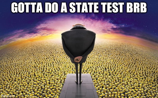 I’ll come back :) | GOTTA DO A STATE TEST BRB | image tagged in gru standing over minions | made w/ Imgflip meme maker