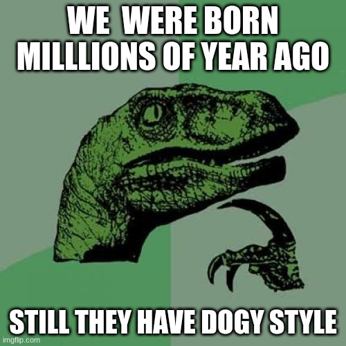 dark meme | WE  WERE BORN MILLLIONS OF YEAR AGO; STILL THEY HAVE DOGY STYLE | image tagged in memes,philosoraptor | made w/ Imgflip meme maker