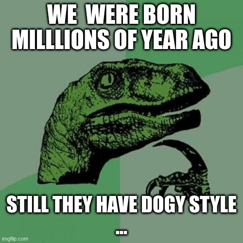Philosoraptor | WE  WERE BORN MILLLIONS OF YEAR AGO; STILL THEY HAVE DOGY STYLE
... | image tagged in memes,philosoraptor | made w/ Imgflip meme maker