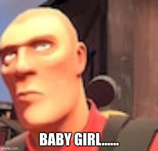 BABY GIRL...... | image tagged in tf2 | made w/ Imgflip meme maker