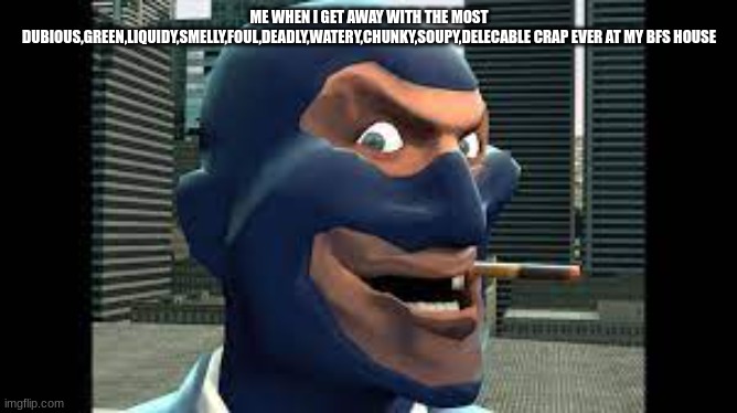 ME WHEN I GET AWAY WITH THE MOST DUBIOUS,GREEN,LIQUIDY,SMELLY,FOUL,DEADLY,WATERY,CHUNKY,SOUPY,DELECABLE CRAP EVER AT MY BFS HOUSE | image tagged in tf2 | made w/ Imgflip meme maker