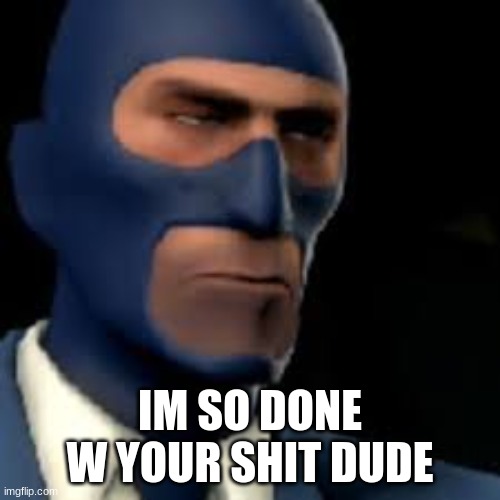 IM SO DONE W YOUR SHIT DUDE | image tagged in tf2 | made w/ Imgflip meme maker